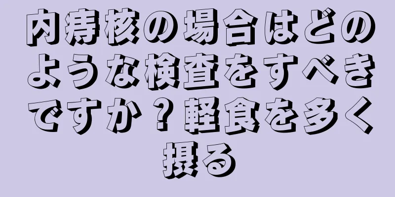 内痔核の場合はどのような検査をすべきですか？軽食を多く摂る