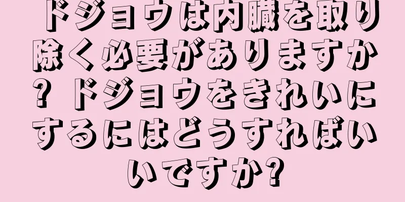 ドジョウは内臓を取り除く必要がありますか? ドジョウをきれいにするにはどうすればいいですか?