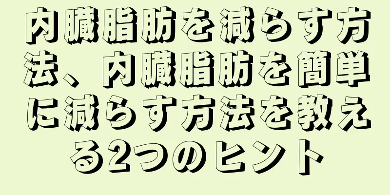 内臓脂肪を減らす方法、内臓脂肪を簡単に減らす方法を教える2つのヒント