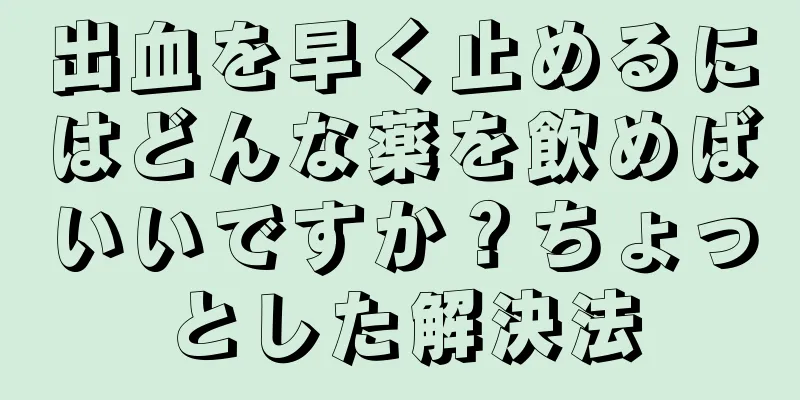 出血を早く止めるにはどんな薬を飲めばいいですか？ちょっとした解決法