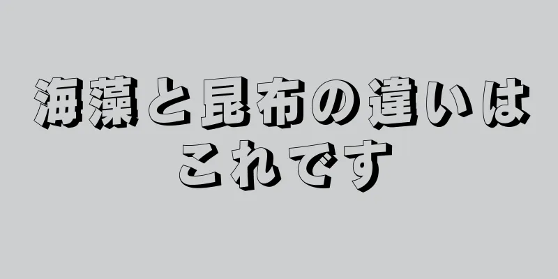 海藻と昆布の違いはこれです