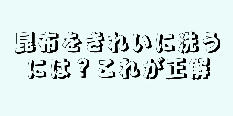 昆布をきれいに洗うには？これが正解