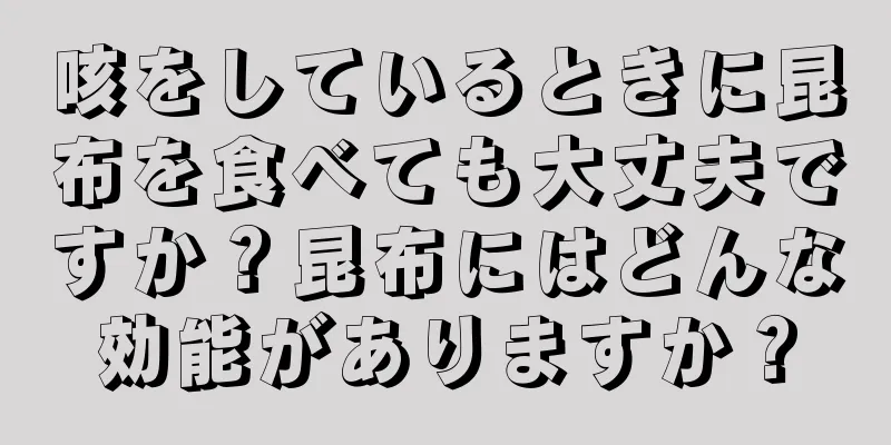 咳をしているときに昆布を食べても大丈夫ですか？昆布にはどんな効能がありますか？