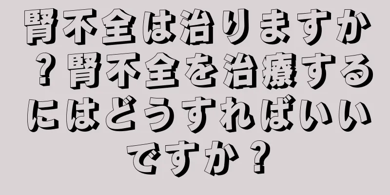 腎不全は治りますか？腎不全を治療するにはどうすればいいですか？