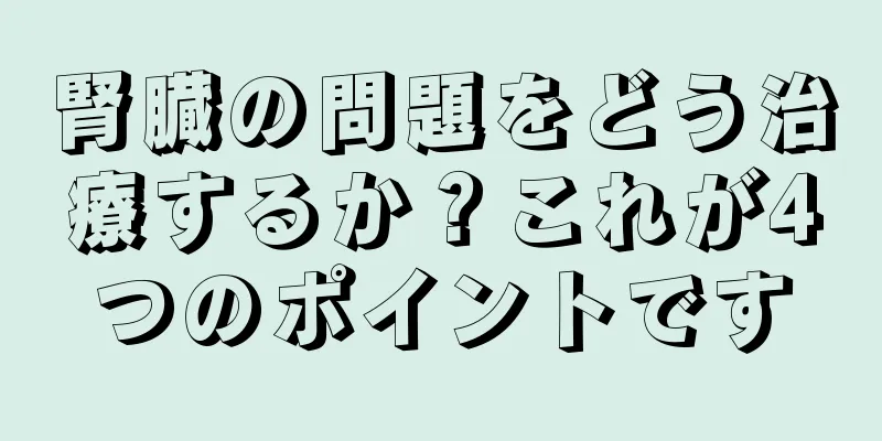 腎臓の問題をどう治療するか？これが4つのポイントです