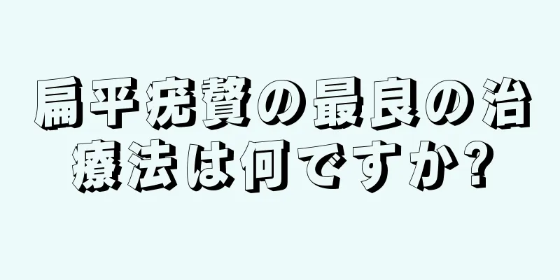 扁平疣贅の最良の治療法は何ですか?