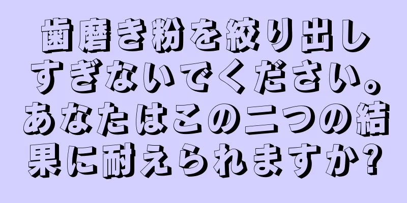 歯磨き粉を絞り出しすぎないでください。あなたはこの二つの結果に耐えられますか?