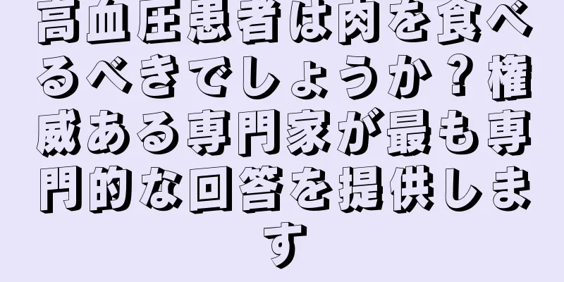 高血圧患者は肉を食べるべきでしょうか？権威ある専門家が最も専門的な回答を提供します