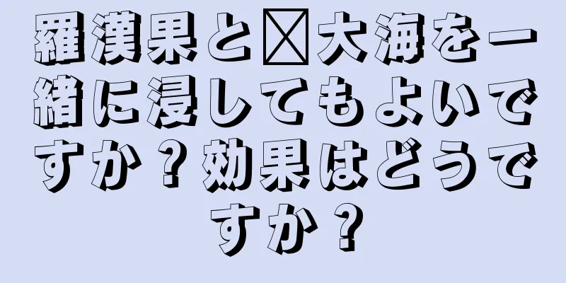 羅漢果と龐大海を一緒に浸してもよいですか？効果はどうですか？