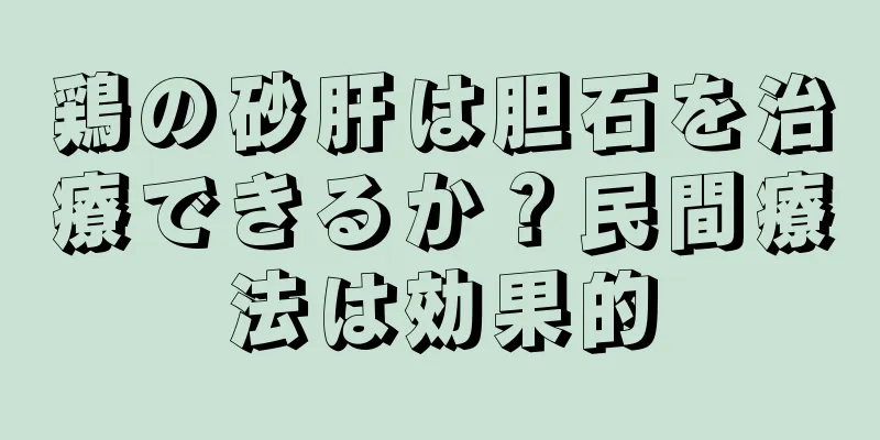 鶏の砂肝は胆石を治療できるか？民間療法は効果的