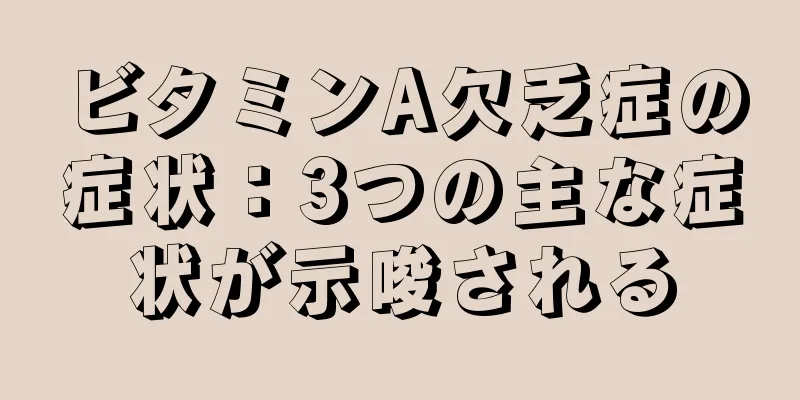 ビタミンA欠乏症の症状：3つの主な症状が示唆される