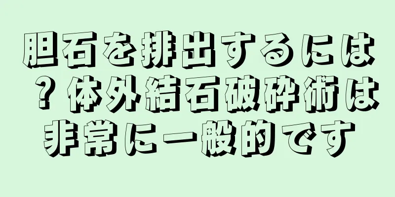 胆石を排出するには？体外結石破砕術は非常に一般的です