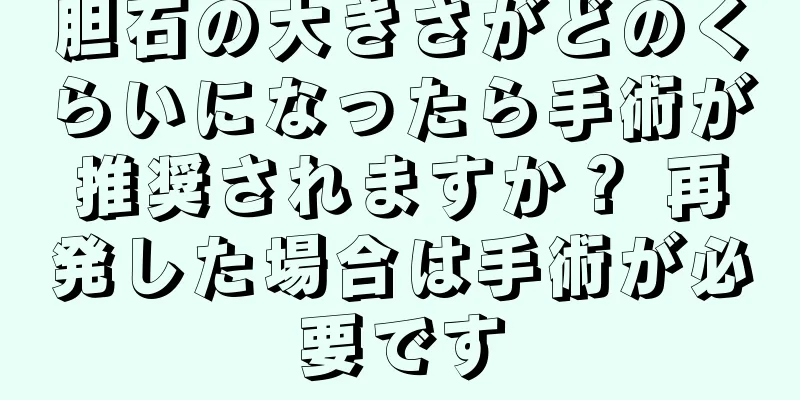 胆石の大きさがどのくらいになったら手術が推奨されますか？ 再発した場合は手術が必要です