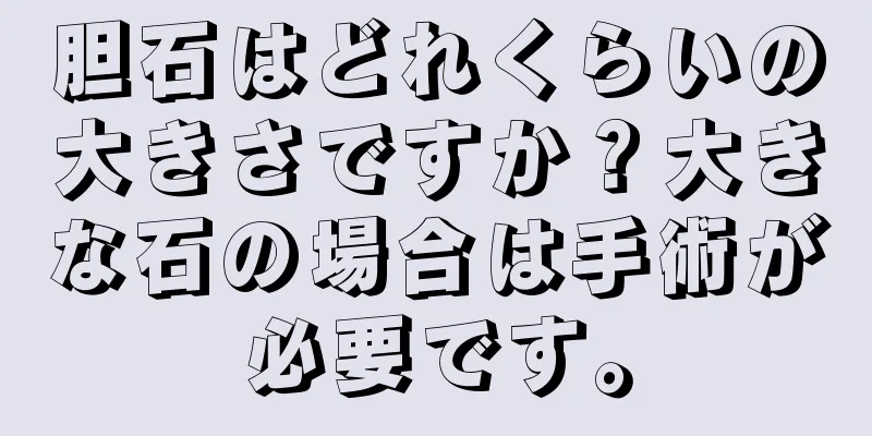 胆石はどれくらいの大きさですか？大きな石の場合は手術が必要です。