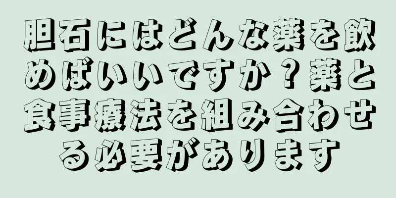 胆石にはどんな薬を飲めばいいですか？薬と食事療法を組み合わせる必要があります