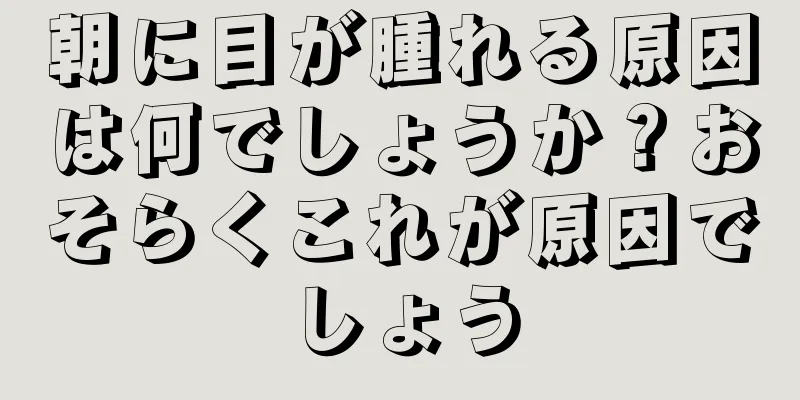 朝に目が腫れる原因は何でしょうか？おそらくこれが原因でしょう