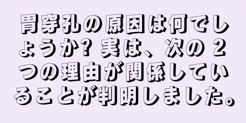 胃穿孔の原因は何でしょうか? 実は、次の 2 つの理由が関係していることが判明しました。