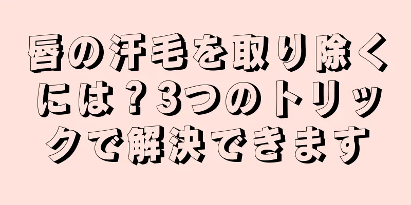 唇の汗毛を取り除くには？3つのトリックで解決できます