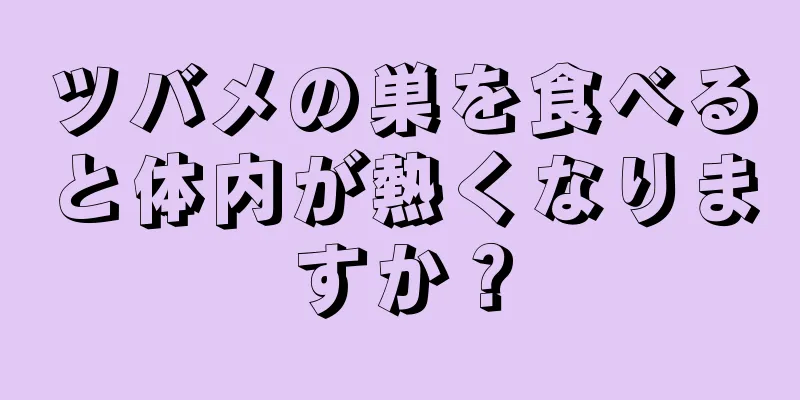 ツバメの巣を食べると体内が熱くなりますか？