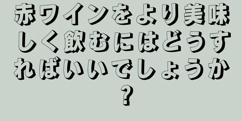 赤ワインをより美味しく飲むにはどうすればいいでしょうか？