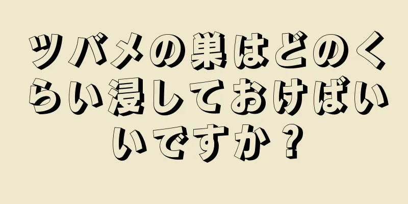 ツバメの巣はどのくらい浸しておけばいいですか？