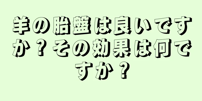 羊の胎盤は良いですか？その効果は何ですか？