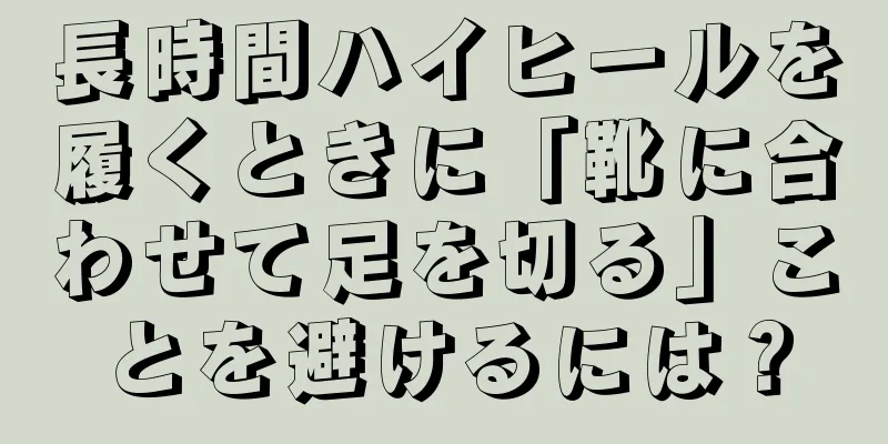 長時間ハイヒールを履くときに「靴に合わせて足を切る」ことを避けるには？