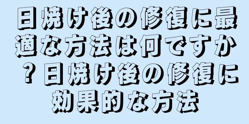 日焼け後の修復に最適な方法は何ですか？日焼け後の修復に効果的な方法