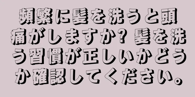 頻繁に髪を洗うと頭痛がしますか? 髪を洗う習慣が正しいかどうか確認してください。