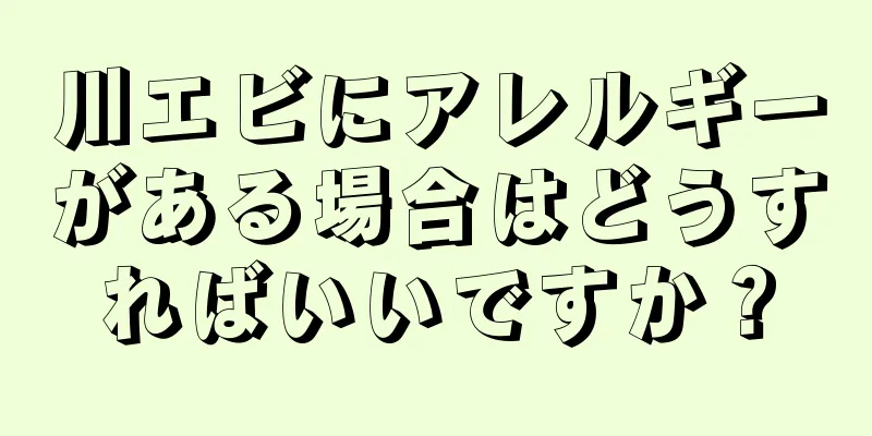 川エビにアレルギーがある場合はどうすればいいですか？