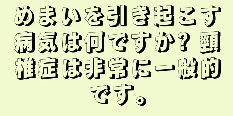 めまいを引き起こす病気は何ですか? 頸椎症は非常に一般的です。