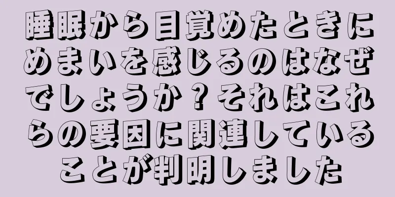 睡眠から目覚めたときにめまいを感じるのはなぜでしょうか？それはこれらの要因に関連していることが判明しました