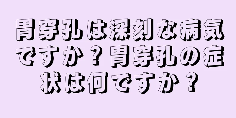 胃穿孔は深刻な病気ですか？胃穿孔の症状は何ですか？