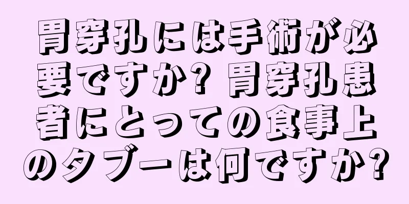 胃穿孔には手術が必要ですか? 胃穿孔患者にとっての食事上のタブーは何ですか?