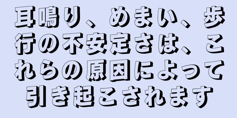 耳鳴り、めまい、歩行の不安定さは、これらの原因によって引き起こされます