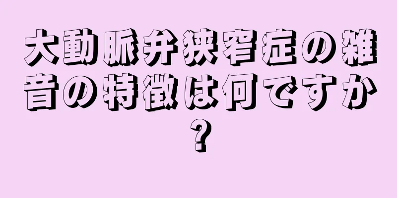 大動脈弁狭窄症の雑音の特徴は何ですか?