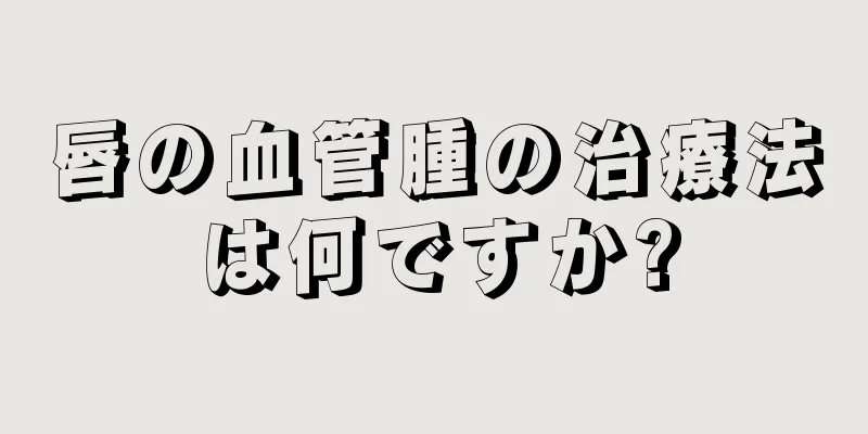 唇の血管腫の治療法は何ですか?