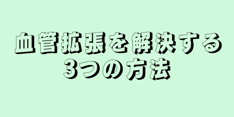 血管拡張を解決する3つの方法