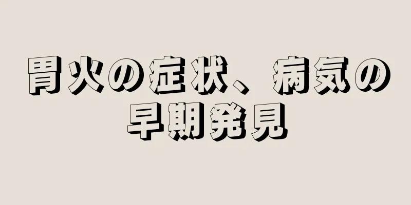 胃火の症状、病気の早期発見