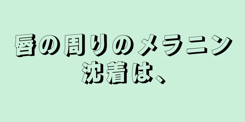 唇の周りのメラニン沈着は、