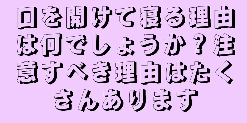 口を開けて寝る理由は何でしょうか？注意すべき理由はたくさんあります