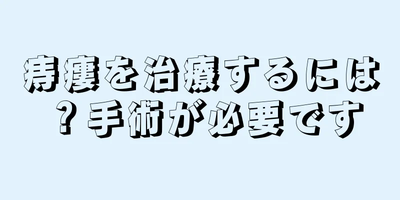 痔瘻を治療するには？手術が必要です