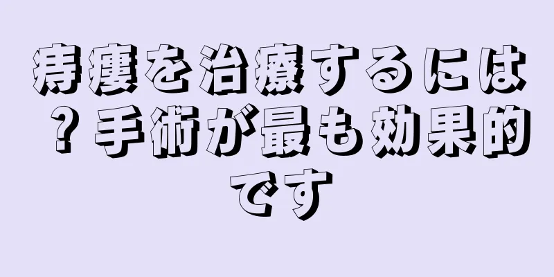 痔瘻を治療するには？手術が最も効果的です