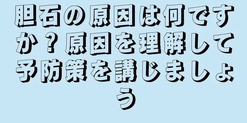 胆石の原因は何ですか？原因を理解して予防策を講じましょう