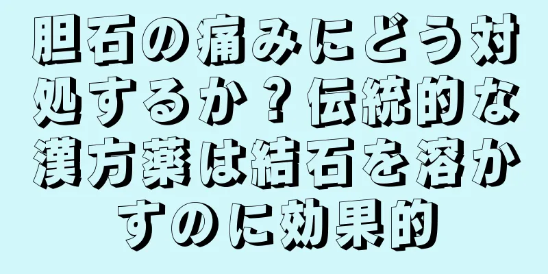 胆石の痛みにどう対処するか？伝統的な漢方薬は結石を溶かすのに効果的