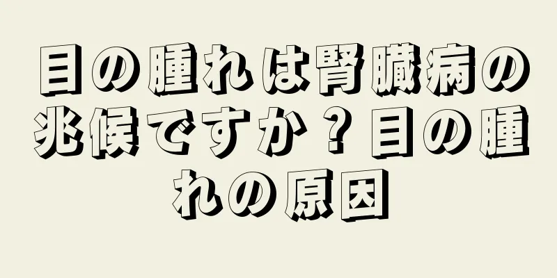 目の腫れは腎臓病の兆候ですか？目の腫れの原因