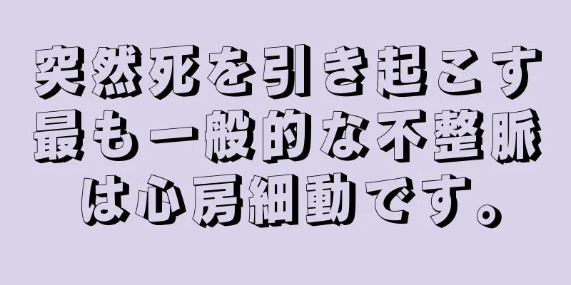 突然死を引き起こす最も一般的な不整脈は心房細動です。