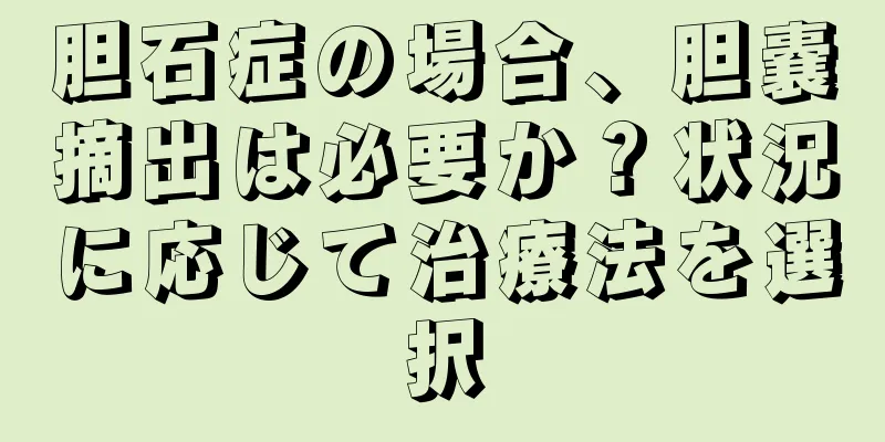 胆石症の場合、胆嚢摘出は必要か？状況に応じて治療法を選択