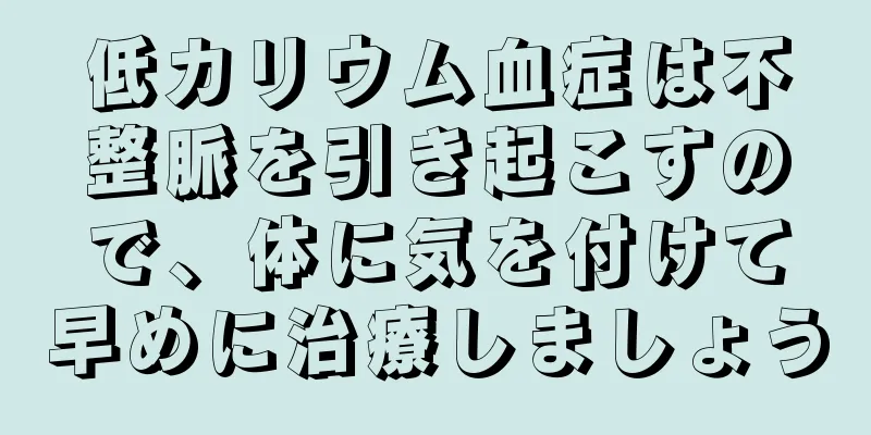 低カリウム血症は不整脈を引き起こすので、体に気を付けて早めに治療しましょう