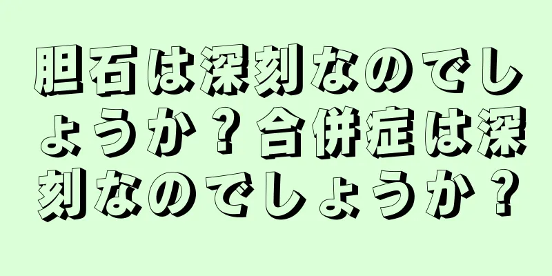 胆石は深刻なのでしょうか？合併症は深刻なのでしょうか？